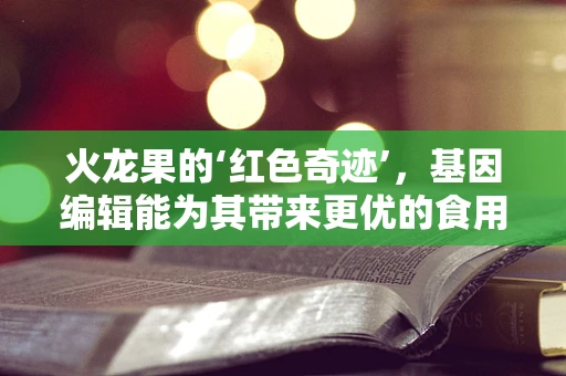 火龙果的‘红色奇迹’，基因编辑能为其带来更优的食用体验吗？