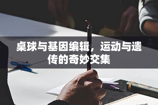 桌球与基因编辑，运动与遗传的奇妙交集
