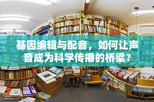 基因编辑与配音，如何让声音成为科学传播的桥梁？