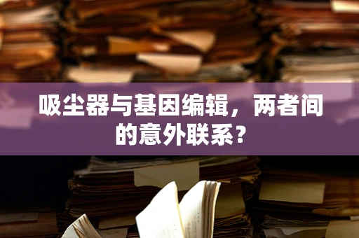 吸尘器与基因编辑，两者间的意外联系？