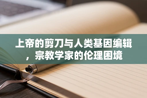上帝的剪刀与人类基因编辑，宗教学家的伦理困境
