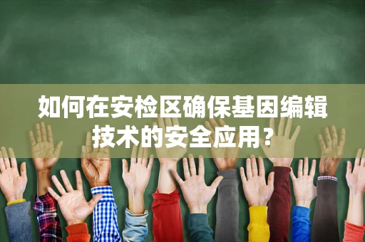 如何在安检区确保基因编辑技术的安全应用？