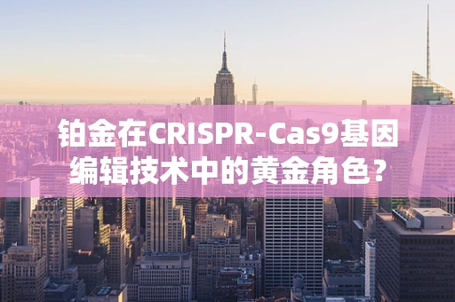 铂金在CRISPR-Cas9基因编辑技术中的黄金角色？