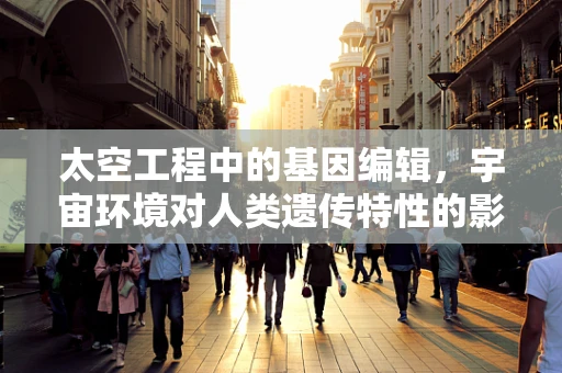 太空工程中的基因编辑，宇宙环境对人类遗传特性的影响及应对策略？