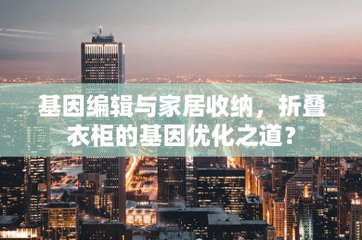 基因编辑与家居收纳，折叠衣柜的基因优化之道？