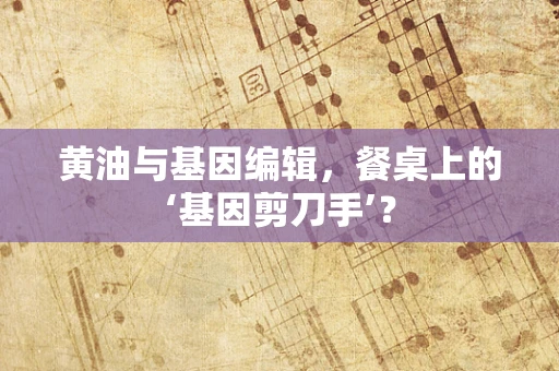 黄油与基因编辑，餐桌上的‘基因剪刀手’？