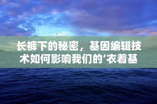 长裤下的秘密，基因编辑技术如何影响我们的‘衣着基因’？
