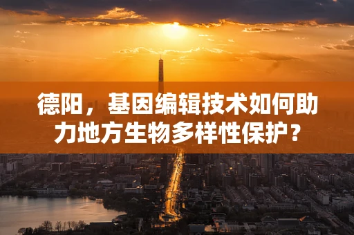 德阳，基因编辑技术如何助力地方生物多样性保护？