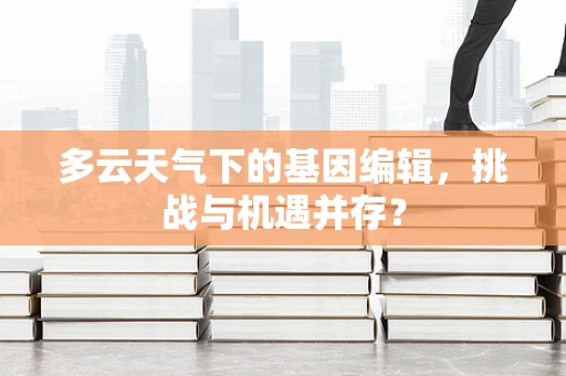 多云天气下的基因编辑，挑战与机遇并存？