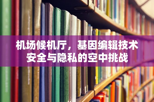 机场候机厅，基因编辑技术安全与隐私的空中挑战