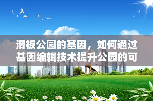 滑板公园的基因，如何通过基因编辑技术提升公园的可持续性？