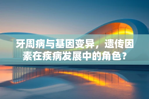 牙周病与基因变异，遗传因素在疾病发展中的角色？