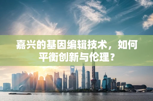 嘉兴的基因编辑技术，如何平衡创新与伦理？