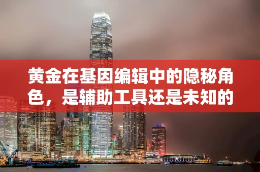 黄金在基因编辑中的隐秘角色，是辅助工具还是未知的生物标志物？
