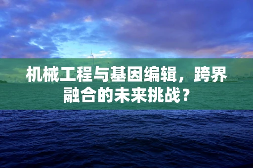 机械工程与基因编辑，跨界融合的未来挑战？