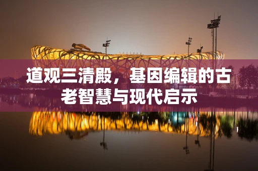 道观三清殿，基因编辑的古老智慧与现代启示
