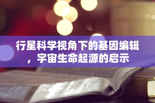 行星科学视角下的基因编辑，宇宙生命起源的启示