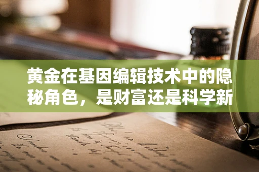 黄金在基因编辑技术中的隐秘角色，是财富还是科学新篇章？