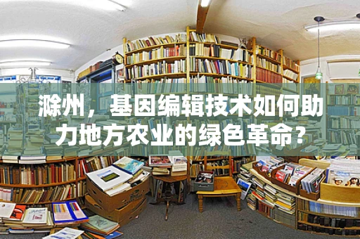 滁州，基因编辑技术如何助力地方农业的绿色革命？