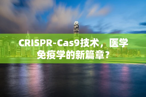 CRISPR-Cas9技术，医学免疫学的新篇章？