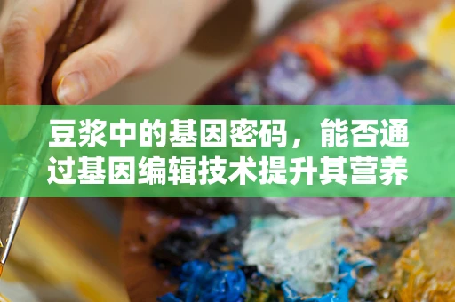 豆浆中的基因密码，能否通过基因编辑技术提升其营养价值？
