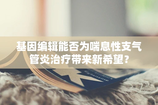 基因编辑能否为喘息性支气管炎治疗带来新希望？