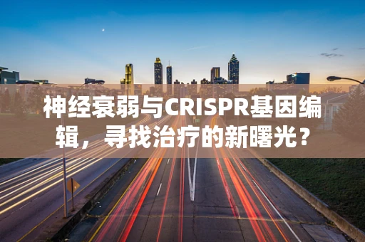 神经衰弱与CRISPR基因编辑，寻找治疗的新曙光？
