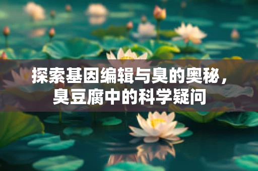 探索基因编辑与臭的奥秘，臭豆腐中的科学疑问