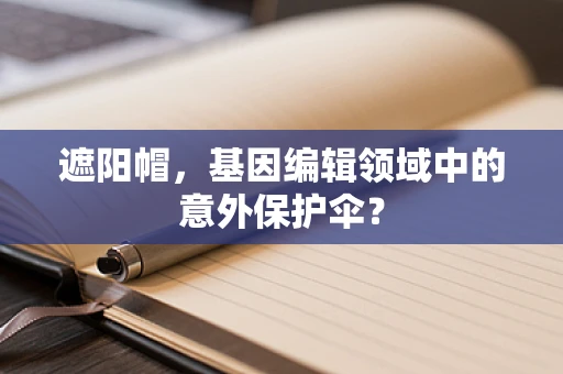 遮阳帽，基因编辑领域中的意外保护伞？