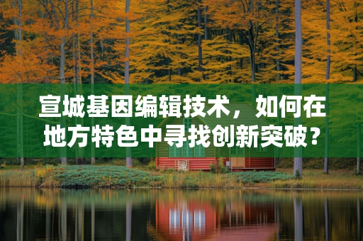 宣城基因编辑技术，如何在地方特色中寻找创新突破？