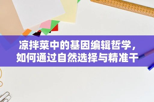 凉拌菜中的基因编辑哲学，如何通过自然选择与精准干预，实现健康美味的双重保障？