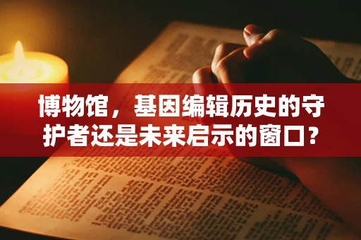 博物馆，基因编辑历史的守护者还是未来启示的窗口？