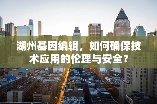 湖州基因编辑，如何确保技术应用的伦理与安全？
