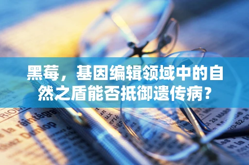 黑莓，基因编辑领域中的自然之盾能否抵御遗传病？