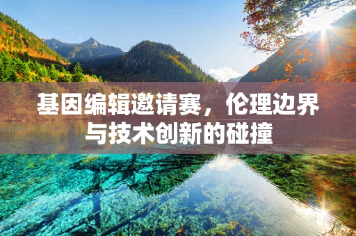 基因编辑邀请赛，伦理边界与技术创新的碰撞