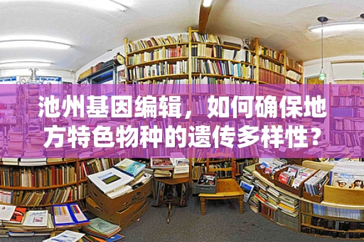 池州基因编辑，如何确保地方特色物种的遗传多样性？