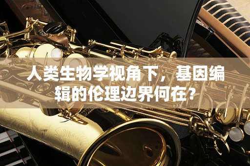 人类生物学视角下，基因编辑的伦理边界何在？