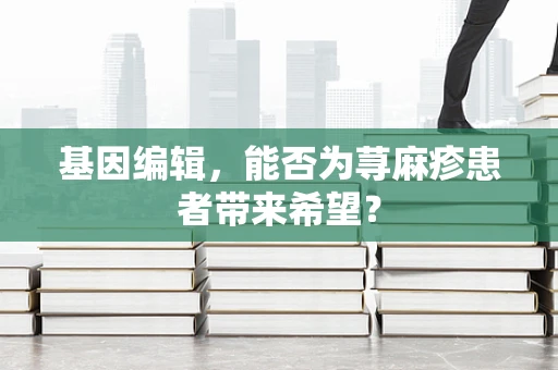 基因编辑，能否为荨麻疹患者带来希望？