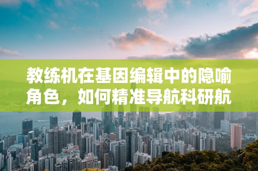 教练机在基因编辑中的隐喻角色，如何精准导航科研航向？