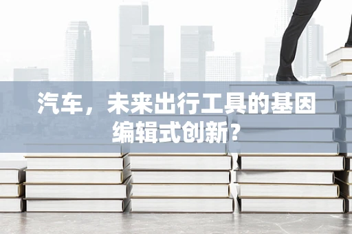 汽车，未来出行工具的基因编辑式创新？
