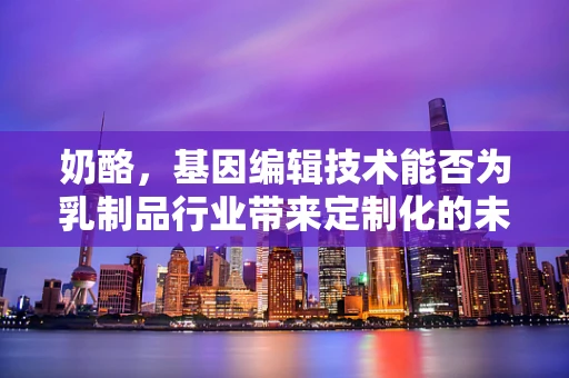 奶酪，基因编辑技术能否为乳制品行业带来定制化的未来？