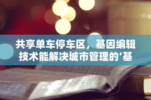共享单车停车区，基因编辑技术能解决城市管理的‘基因’问题吗？