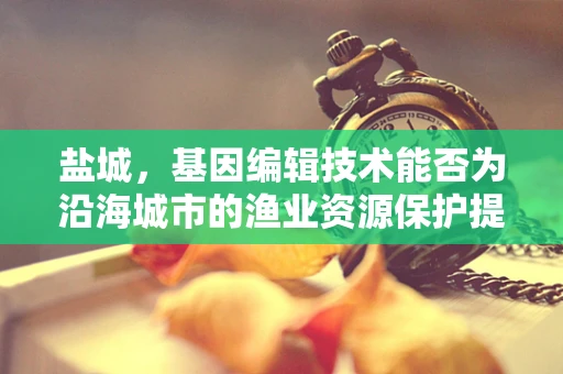 盐城，基因编辑技术能否为沿海城市的渔业资源保护提供新思路？