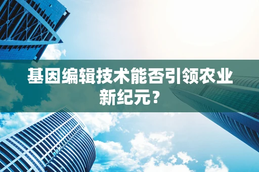 基因编辑技术能否引领农业新纪元？