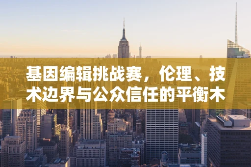 基因编辑挑战赛，伦理、技术边界与公众信任的平衡木上行走