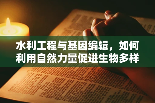 水利工程与基因编辑，如何利用自然力量促进生物多样性保护？