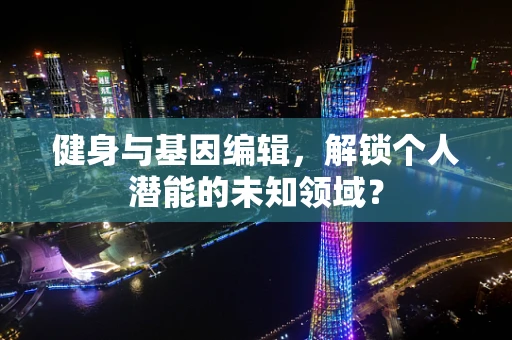 健身与基因编辑，解锁个人潜能的未知领域？