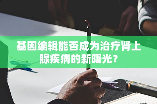 基因编辑能否成为治疗肾上腺疾病的新曙光？