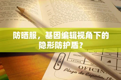 防晒服，基因编辑视角下的隐形防护盾？