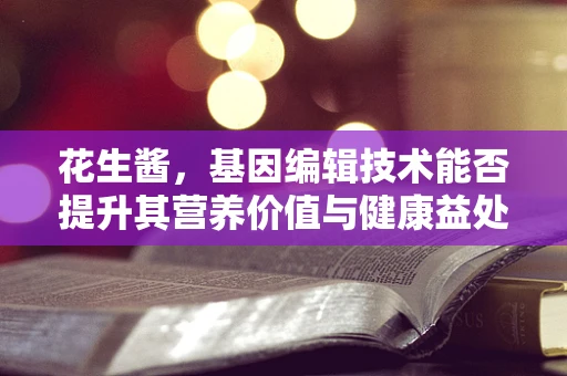 花生酱，基因编辑技术能否提升其营养价值与健康益处？